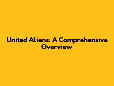 United Aliens: A Comprehensive Overview