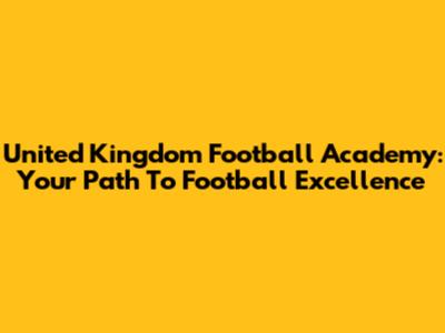 United Kingdom Football Academy: Your Path To Football Excellence
