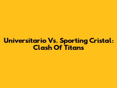 Universitario Vs. Sporting Cristal: Clash Of Titans