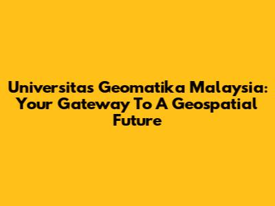 Universitas Geomatika Malaysia: Your Gateway To A Geospatial Future