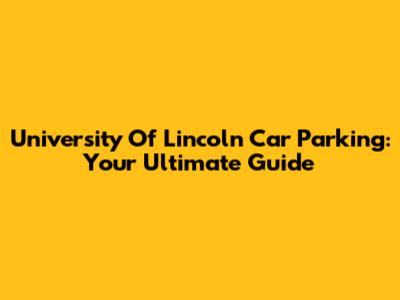 University Of Lincoln Car Parking: Your Ultimate Guide