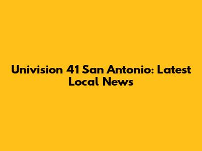 Univision 41 San Antonio: Latest Local News
