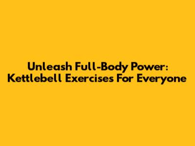 Unleash Full-Body Power: Kettlebell Exercises For Everyone