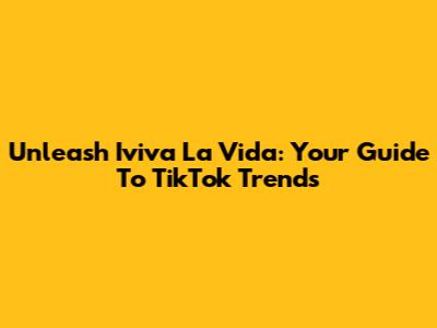 Unleash Iviva La Vida: Your Guide To TikTok Trends
