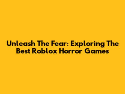 Unleash The Fear: Exploring The Best Roblox Horror Games