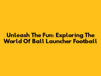 Unleash The Fun: Exploring The World Of Ball Launcher Football