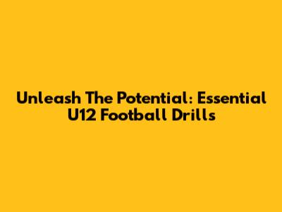 Unleash The Potential: Essential U12 Football Drills