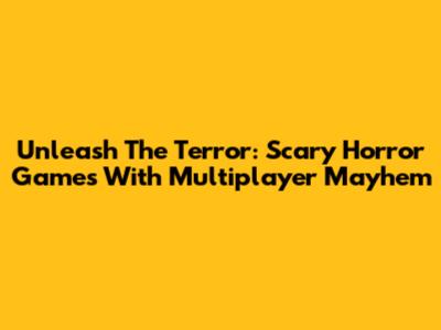 Unleash The Terror: Scary Horror Games With Multiplayer Mayhem