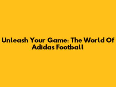Unleash Your Game: The World Of Adidas Football