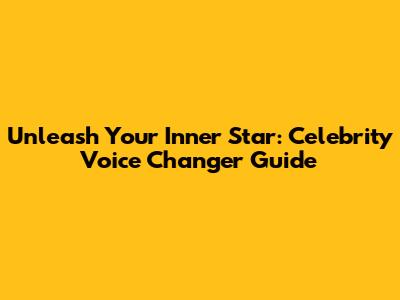 Unleash Your Inner Star: Celebrity Voice Changer Guide