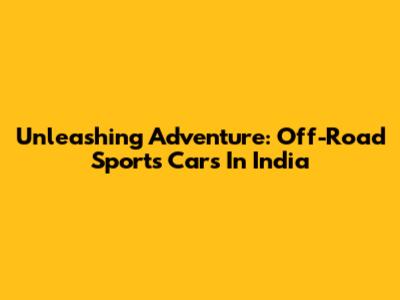 Unleashing Adventure: Off-Road Sports Cars In India