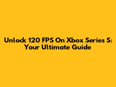Unlock 120 FPS On Xbox Series S: Your Ultimate Guide