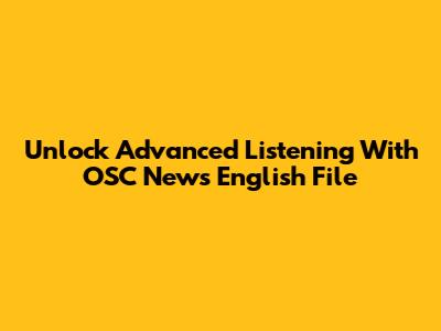 Unlock Advanced Listening With OSC News English File