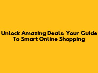 Unlock Amazing Deals: Your Guide To Smart Online Shopping