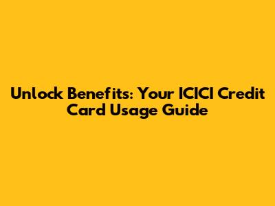 Unlock Benefits: Your ICICI Credit Card Usage Guide