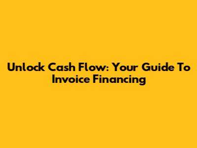 Unlock Cash Flow: Your Guide To Invoice Financing
