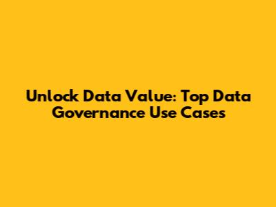 Unlock Data Value: Top Data Governance Use Cases
