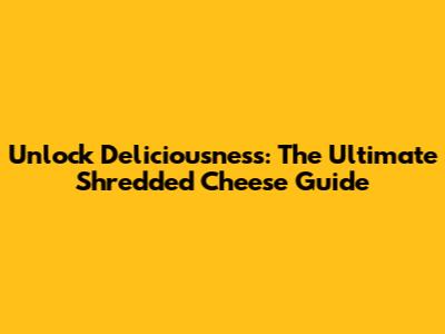 Unlock Deliciousness: The Ultimate Shredded Cheese Guide