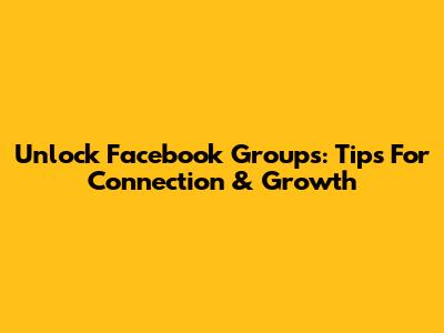 Unlock Facebook Groups: Tips For Connection & Growth