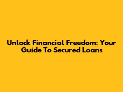 Unlock Financial Freedom: Your Guide To Secured Loans
