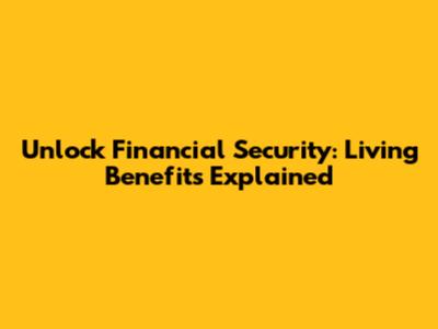 Unlock Financial Security: Living Benefits Explained