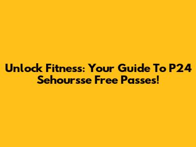Unlock Fitness: Your Guide To P24 Sehoursse Free Passes!