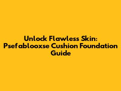 Unlock Flawless Skin: Psefablooxse Cushion Foundation Guide