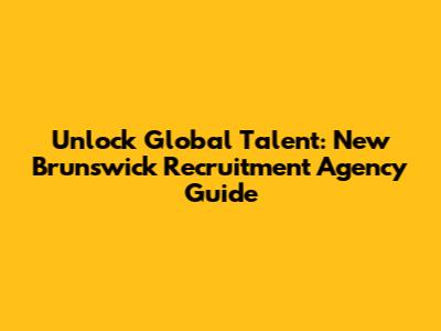 Unlock Global Talent: New Brunswick Recruitment Agency Guide