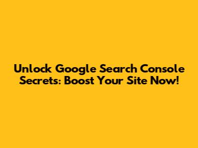 Unlock Google Search Console Secrets: Boost Your Site Now!