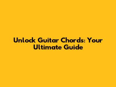 Unlock Guitar Chords: Your Ultimate Guide