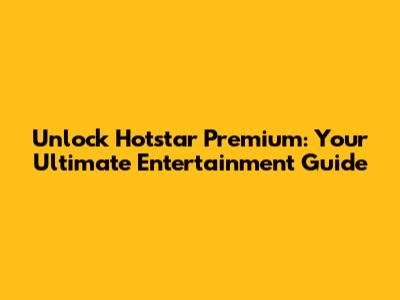 Unlock Hotstar Premium: Your Ultimate Entertainment Guide