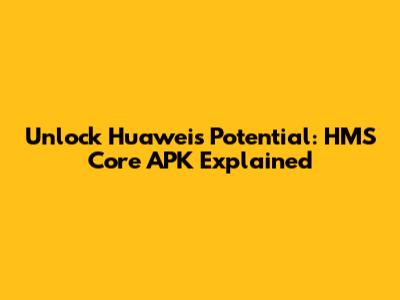 Unlock Huawei's Potential: HMS Core APK Explained