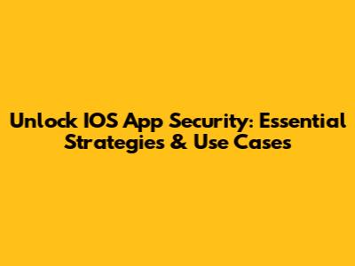 Unlock IOS App Security: Essential Strategies & Use Cases