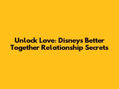 Unlock Love: Disney's 'Better Together' Relationship Secrets