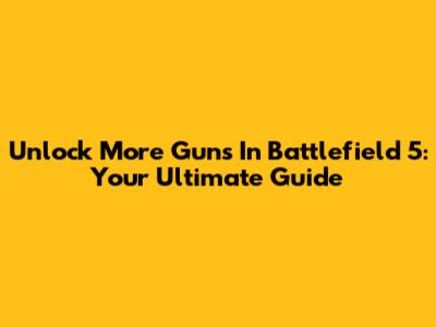 Unlock More Guns In Battlefield 5: Your Ultimate Guide