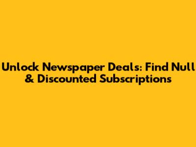 Unlock Newspaper Deals: Find Null & Discounted Subscriptions