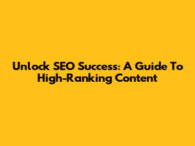 Unlock SEO Success: A Guide To High-Ranking Content
