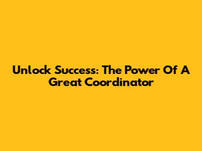 Unlock Success: The Power Of A Great Coordinator