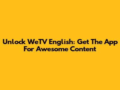 Unlock WeTV English: Get The App For Awesome Content