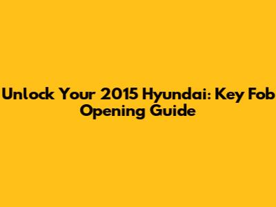 Unlock Your 2015 Hyundai: Key Fob Opening Guide