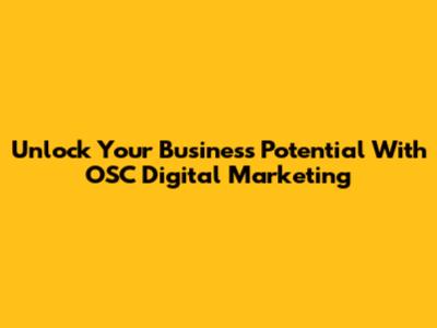 Unlock Your Business Potential With OSC Digital Marketing