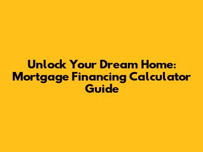 Unlock Your Dream Home: Mortgage Financing Calculator Guide