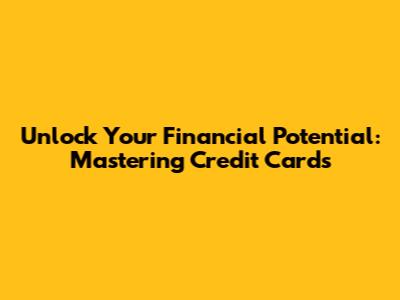 Unlock Your Financial Potential: Mastering Credit Cards