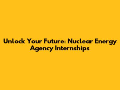 Unlock Your Future: Nuclear Energy Agency Internships