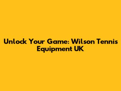 Unlock Your Game: Wilson Tennis Equipment UK