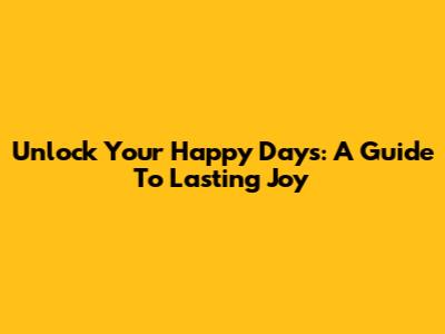 Unlock Your Happy Days: A Guide To Lasting Joy