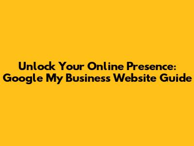 Unlock Your Online Presence: Google My Business Website Guide