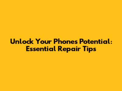 Unlock Your Phone's Potential: Essential Repair Tips
