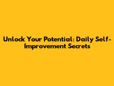 Unlock Your Potential: Daily Self-Improvement Secrets