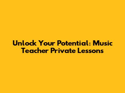 Unlock Your Potential: Music Teacher Private Lessons